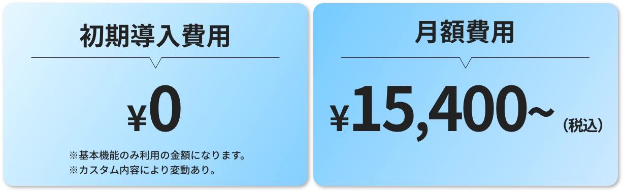 初期導入費用0円 ※基本機能のみ利用の金額になります。※カスタム内容により変動あり。 月額費用税込15,400円から