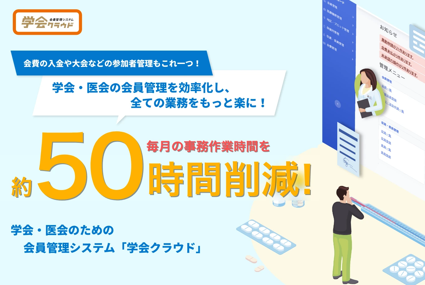 会費の入金や大会などの参加者管理もこれ一つ!学会・医会の会員管理を効率化し、全ての業務をもっと楽に! 毎月の事務作業時間を約50時間削減! 学会・医会のための会員管理システム「学会クラウド」